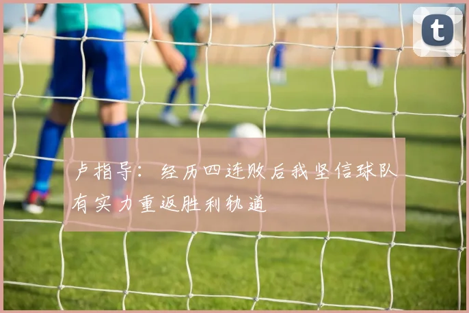 卢指导：经历四连败后我坚信球队有实力重返胜利轨道