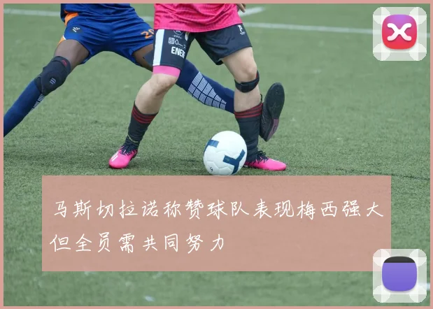 马斯切拉诺称赞球队表现梅西强大但全员需共同努力