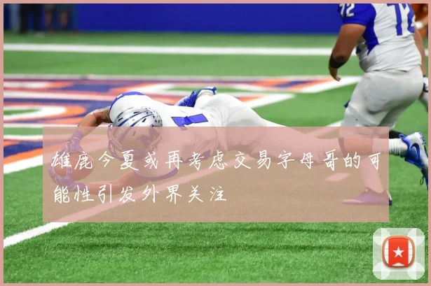 雄鹿今夏或再考虑交易字母哥的可能性引发外界关注