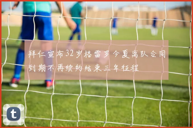 拜仁宣布32岁格雷罗今夏离队合同到期不再续约结束三年征程