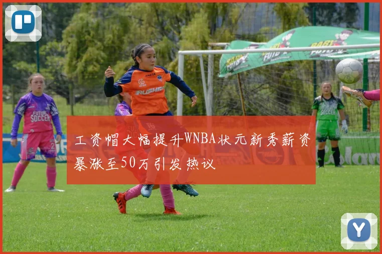 工资帽大幅提升WNBA状元新秀薪资暴涨至50万引发热议