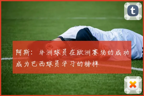 阿斯：非洲球员在欧洲赛场的成功成为巴西球员学习的榜样