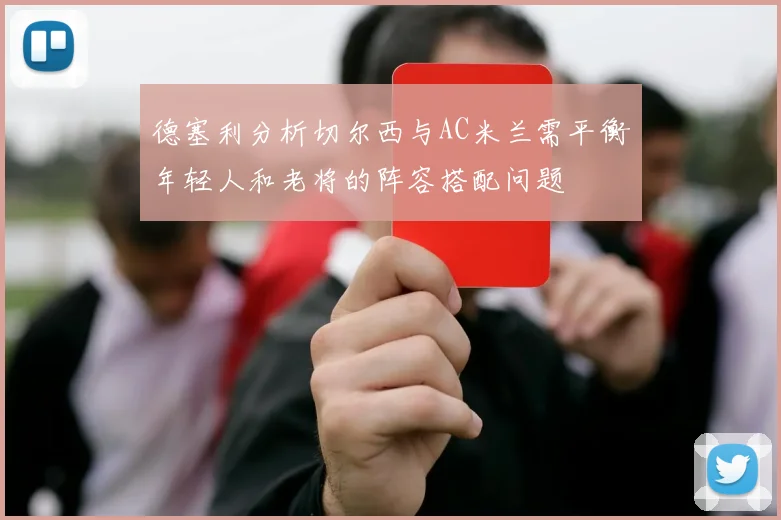 德塞利分析切尔西与AC米兰需平衡年轻人和老将的阵容搭配问题