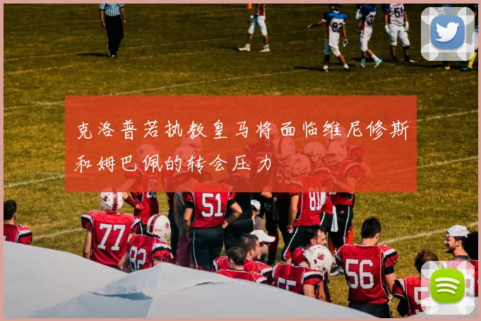 克洛普若执教皇马将面临维尼修斯和姆巴佩的转会压力