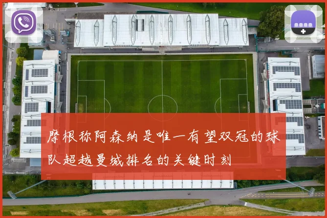 摩根称阿森纳是唯一有望双冠的球队超越曼城排名的关键时刻